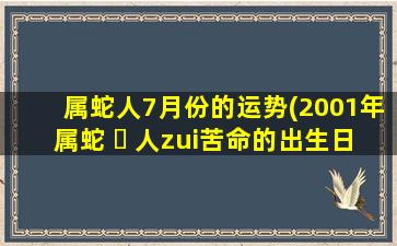 属蛇人7月份的运势(2001年属蛇 ☘ 人zui
苦命的出生日)